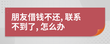 朋友借钱不还, 联系不到了, 怎么办