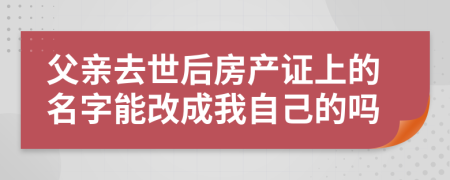 父亲去世后房产证上的名字能改成我自己的吗