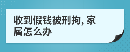 收到假钱被刑拘, 家属怎么办