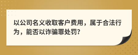 以公司名义收取客户费用，属于合法行为，能否以诈骗罪处罚？