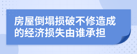 房屋倒塌损破不修造成的经济损失由谁承担