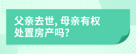 父亲去世, 母亲有权处置房产吗?