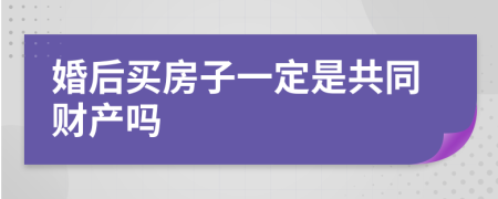 婚后买房子一定是共同财产吗