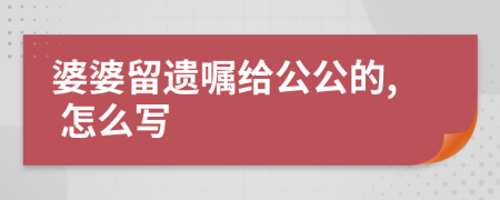 婆婆留遗嘱给公公的, 怎么写