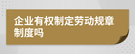 企业有权制定劳动规章制度吗