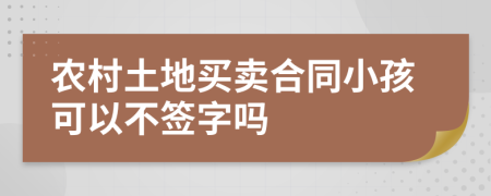 农村土地买卖合同小孩可以不签字吗