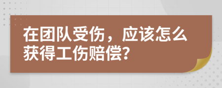 在团队受伤，应该怎么获得工伤赔偿？