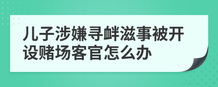 儿子涉嫌寻衅滋事被开设赌场客官怎么办