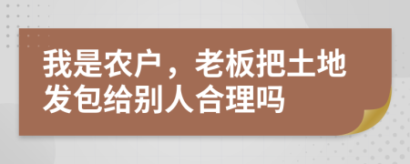 我是农户，老板把土地发包给别人合理吗