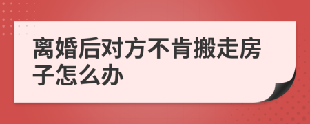 离婚后对方不肯搬走房子怎么办