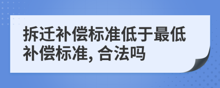 拆迁补偿标准低于最低补偿标准, 合法吗