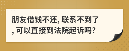 朋友借钱不还, 联系不到了, 可以直接到法院起诉吗?