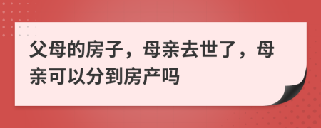 父母的房子，母亲去世了，母亲可以分到房产吗