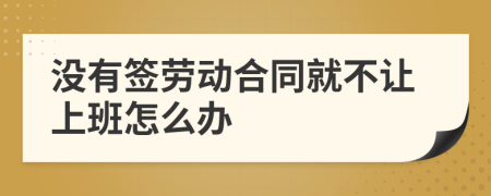 没有签劳动合同就不让上班怎么办