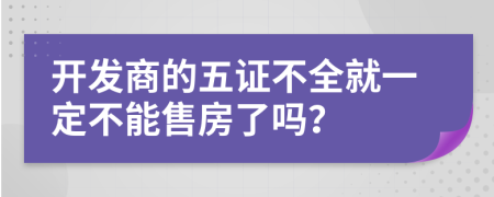 开发商的五证不全就一定不能售房了吗？