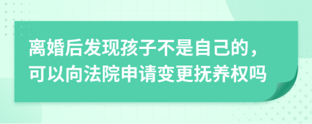 离婚后发现孩子不是自己的，可以向法院申请变更抚养权吗