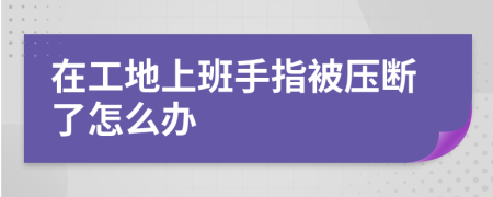 在工地上班手指被压断了怎么办