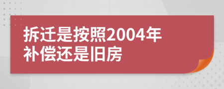 拆迁是按照2004年补偿还是旧房