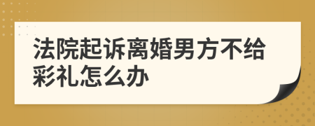 法院起诉离婚男方不给彩礼怎么办