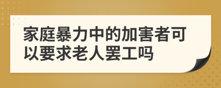 家庭暴力中的加害者可以要求老人罢工吗