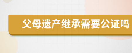 父母遗产继承需要公证吗