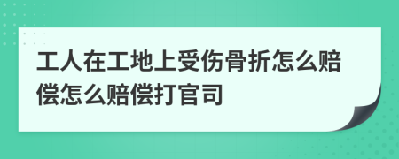 工人在工地上受伤骨折怎么赔偿怎么赔偿打官司