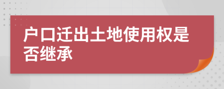 户口迁出土地使用权是否继承