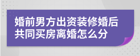 婚前男方出资装修婚后共同买房离婚怎么分