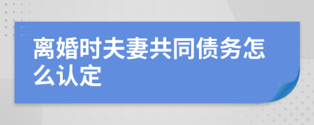 离婚时夫妻共同债务怎么认定