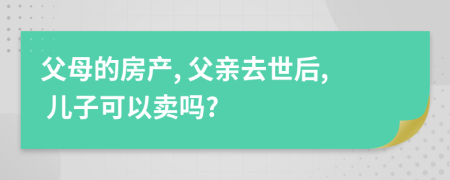 父母的房产, 父亲去世后, 儿子可以卖吗?