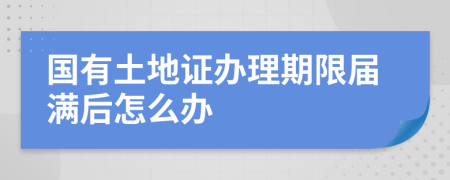 国有土地证办理期限届满后怎么办