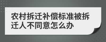 农村拆迁补偿标准被拆迁人不同意怎么办