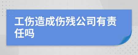 工伤造成伤残公司有责任吗