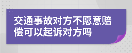 交通事故对方不愿意赔偿可以起诉对方吗