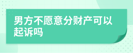男方不愿意分财产可以起诉吗