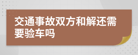 交通事故双方和解还需要验车吗