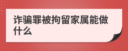 诈骗罪被拘留家属能做什么