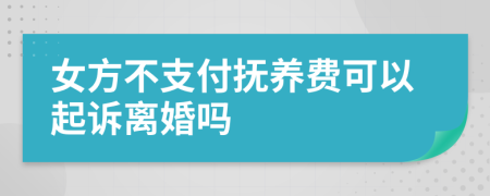 女方不支付抚养费可以起诉离婚吗