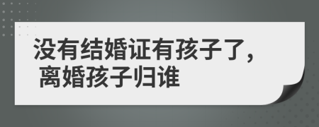 没有结婚证有孩子了, 离婚孩子归谁