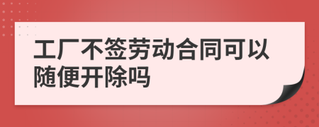 工厂不签劳动合同可以随便开除吗