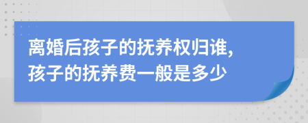 离婚后孩子的抚养权归谁, 孩子的抚养费一般是多少