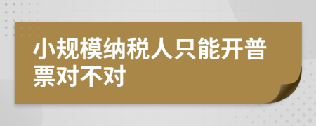 小规模纳税人只能开普票对不对