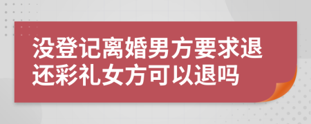 没登记离婚男方要求退还彩礼女方可以退吗