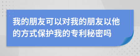 我的朋友可以对我的朋友以他的方式保护我的专利秘密吗