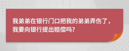 我弟弟在银行门口把我的弟弟弄伤了，我要向银行提出赔偿吗？