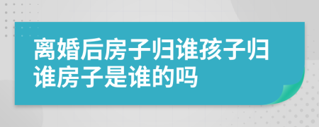 离婚后房子归谁孩子归谁房子是谁的吗