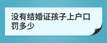 没有结婚证孩子上户口罚多少