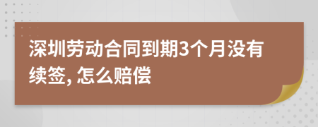 深圳劳动合同到期3个月没有续签, 怎么赔偿