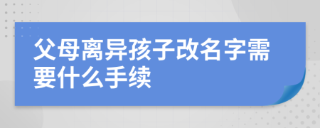 父母离异孩子改名字需要什么手续