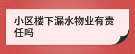 小区楼下漏水物业有责任吗